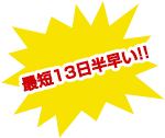 最短13日半早い!!